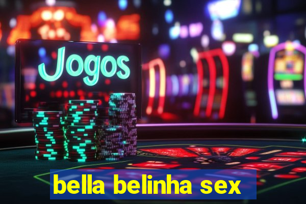 bella belinha sex